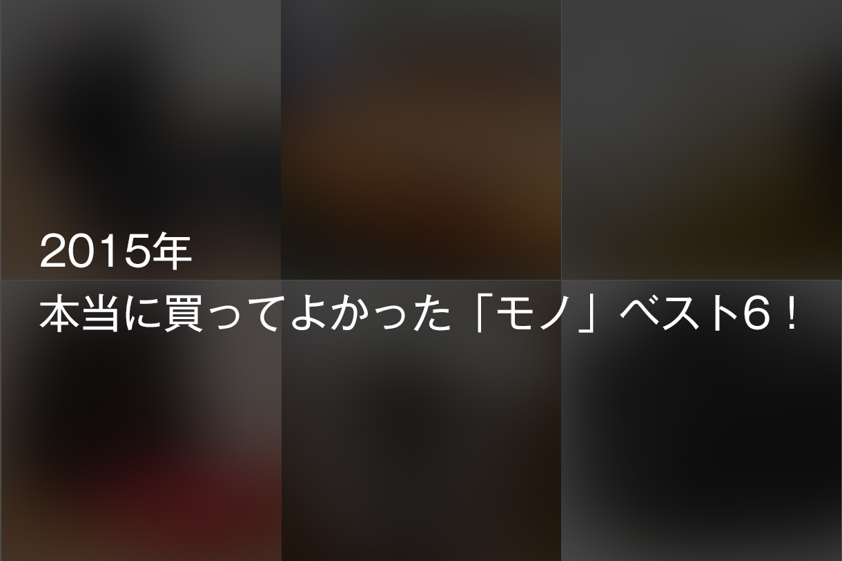 2015年 今年買って本当に良かった「モノ」BEST 6